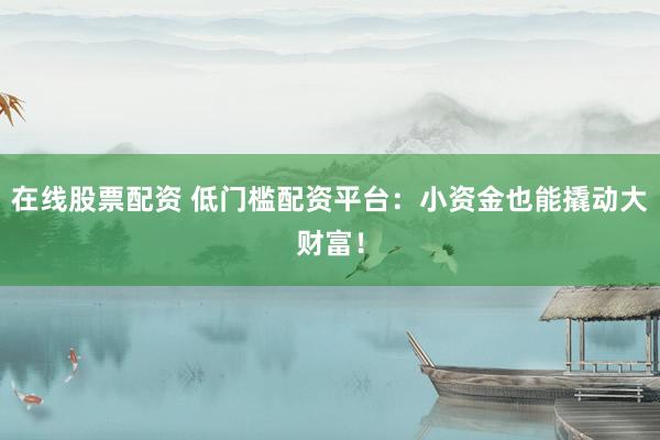在線股票配資 低門檻配資平臺(tái)：小資金也能撬動(dòng)大財(cái)富！