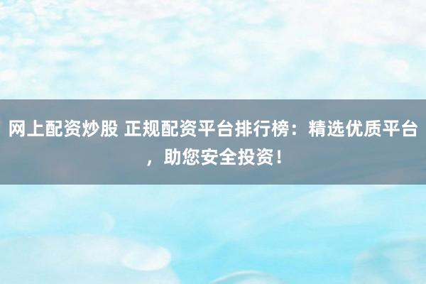 網上配資炒股 正規(guī)配資平臺排行榜：精選優(yōu)質平臺，助您安全投資！