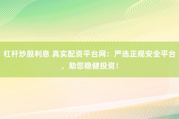 杠桿炒股利息 真實(shí)配資平臺(tái)網(wǎng)：嚴(yán)選正規(guī)安全平臺(tái)，助您穩(wěn)健投資！