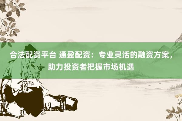 合法配資平臺(tái) 通盈配資：專業(yè)靈活的融資方案，助力投資者把握市場(chǎng)機(jī)遇