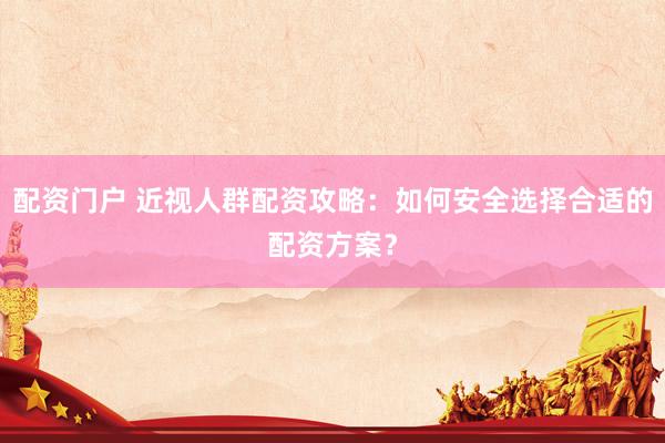 配資門(mén)戶 近視人群配資攻略：如何安全選擇合適的配資方案？