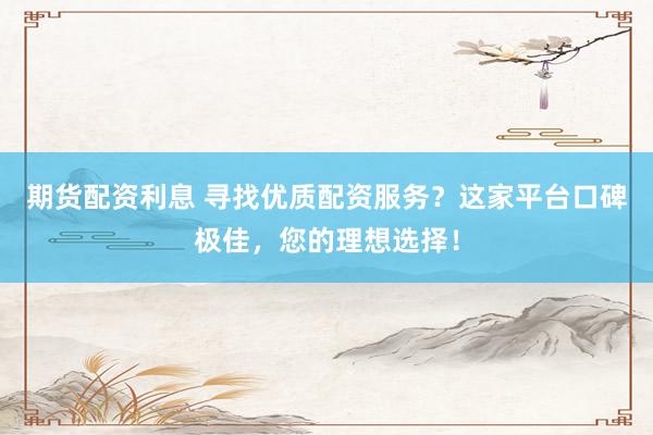 期貨配資利息 尋找優(yōu)質(zhì)配資服務(wù)？這家平臺口碑極佳，您的理想選擇！