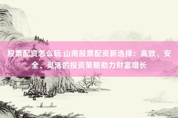 股票配資怎么玩 山南股票配資新選擇：高效、安全、靈活的投資策略助力財(cái)富增長(zhǎng)