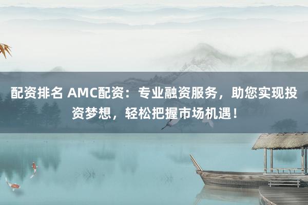 配資排名 AMC配資：專業(yè)融資服務，助您實現(xiàn)投資夢想，輕松把握市場機遇！