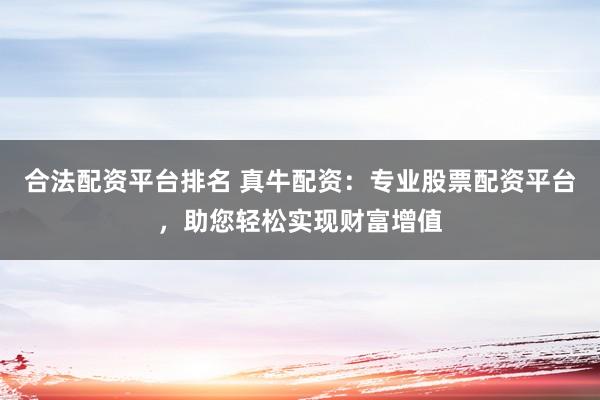 合法配資平臺排名 真牛配資：專業(yè)股票配資平臺，助您輕松實現(xiàn)財富增值