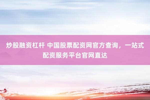 炒股融資杠桿 中國股票配資網(wǎng)官方查詢，一站式配資服務平臺官網(wǎng)直達