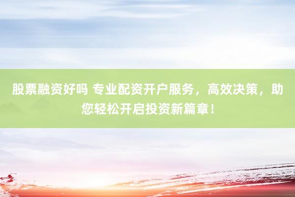 股票融資好嗎 專業(yè)配資開戶服務(wù)，高效決策，助您輕松開啟投資新篇章！