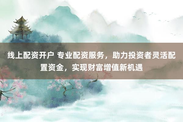 線上配資開(kāi)戶(hù) 專(zhuān)業(yè)配資服務(wù)，助力投資者靈活配置資金，實(shí)現(xiàn)財(cái)富增值新機(jī)遇