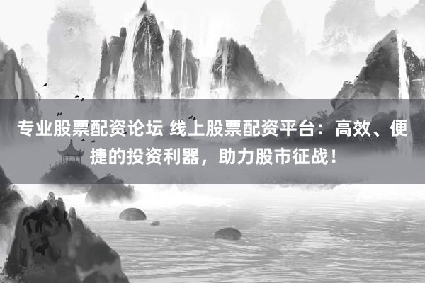 專業(yè)股票配資論壇 線上股票配資平臺：高效、便捷的投資利器，助力股市征戰(zhàn)！