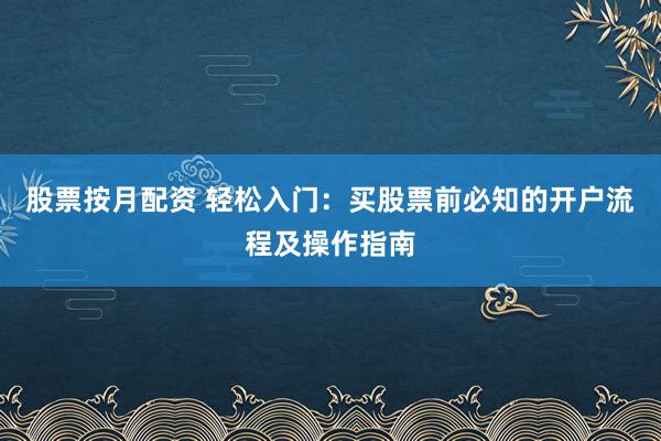 股票按月配資 輕松入門：買股票前必知的開戶流程及操作指南