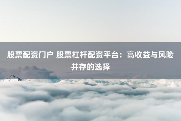 股票配資門戶 股票杠桿配資平臺：高收益與風險并存的選擇