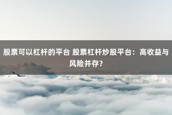 股票可以杠桿的平臺 股票杠桿炒股平臺：高收益與風(fēng)險并存？