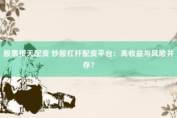 股票按天配資 炒股杠桿配資平臺(tái)：高收益與風(fēng)險(xiǎn)并存？