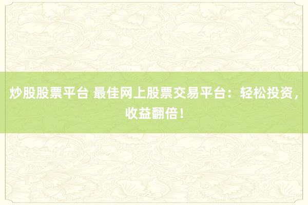 炒股股票平臺 最佳網(wǎng)上股票交易平臺：輕松投資，收益翻倍！