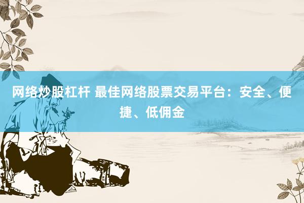 網(wǎng)絡(luò)炒股杠桿 最佳網(wǎng)絡(luò)股票交易平臺：安全、便捷、低傭金