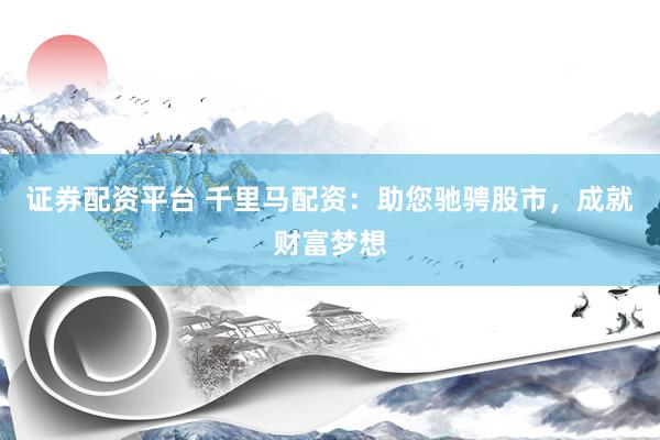證券配資平臺(tái) 千里馬配資：助您馳騁股市，成就財(cái)富夢想