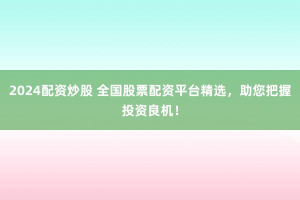 2024配資炒股 全國股票配資平臺精選，助您把握投資良機！