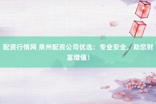 配資行情網(wǎng) 泉州配資公司優(yōu)選：專(zhuān)業(yè)安全，助您財(cái)富增值！