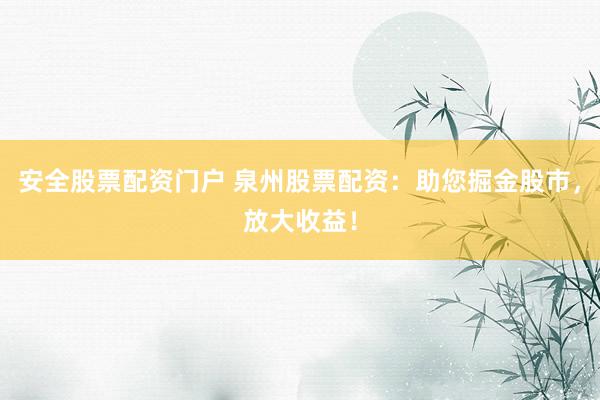 安全股票配資門戶 泉州股票配資：助您掘金股市，放大收益！