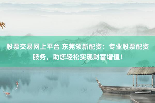 股票交易網(wǎng)上平臺 東莞領新配資：專業(yè)股票配資服務，助您輕松實現(xiàn)財富增值！