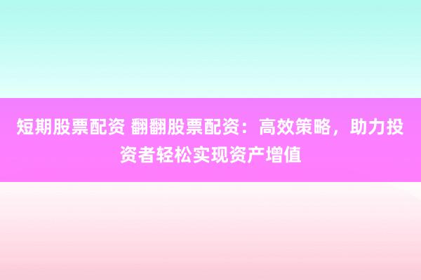 短期股票配資 翻翻股票配資：高效策略，助力投資者輕松實(shí)現(xiàn)資產(chǎn)增值