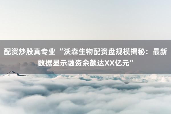 配資炒股真專(zhuān)業(yè) “沃森生物配資盤(pán)規(guī)模揭秘：最新數(shù)據(jù)顯示融資余額達(dá)XX億元”