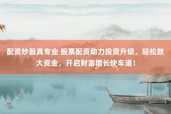 配資炒股真專業(yè) 股票配資助力投資升級，輕松放大資金，開啟財富增長快車道！