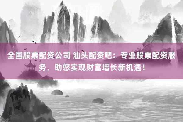 全國(guó)股票配資公司 汕頭配資吧：專(zhuān)業(yè)股票配資服務(wù)，助您實(shí)現(xiàn)財(cái)富增長(zhǎng)新機(jī)遇！