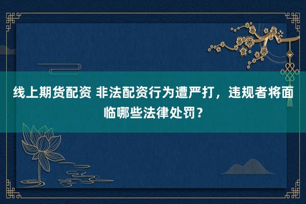 線上期貨配資 非法配資行為遭嚴(yán)打，違規(guī)者將面臨哪些法律處罰？