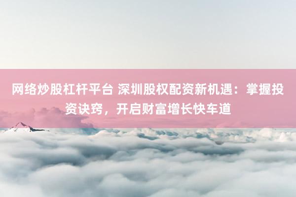 網(wǎng)絡(luò)炒股杠桿平臺(tái) 深圳股權(quán)配資新機(jī)遇：掌握投資訣竅，開啟財(cái)富增長(zhǎng)快車道