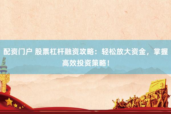 配資門戶 股票杠桿融資攻略：輕松放大資金，掌握高效投資策略！