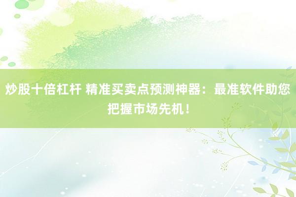 炒股十倍杠桿 精準買賣點預(yù)測神器：最準軟件助您把握市場先機！
