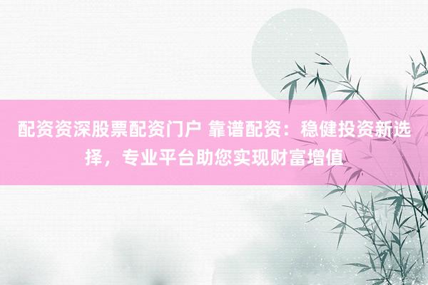 配資資深股票配資門戶 靠譜配資：穩(wěn)健投資新選擇，專業(yè)平臺助您實現財富增值
