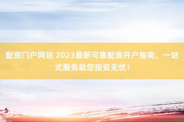 配資門(mén)戶網(wǎng)站 2023最新可靠配資開(kāi)戶指南，一站式服務(wù)助您投資無(wú)憂！