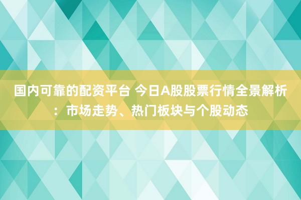 國內(nèi)可靠的配資平臺 今日A股股票行情全景解析：市場走勢、熱門板塊與個股動態(tài)