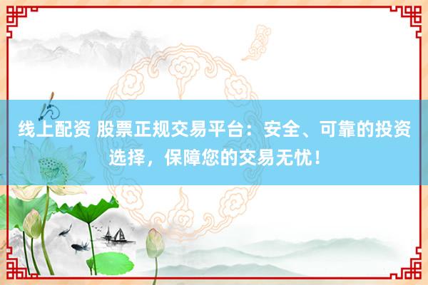 線上配資 股票正規(guī)交易平臺：安全、可靠的投資選擇，保障您的交易無憂！