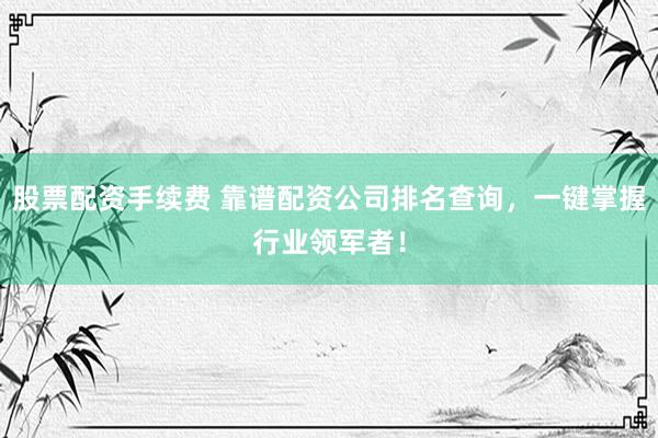 股票配資手續(xù)費(fèi) 靠譜配資公司排名查詢，一鍵掌握行業(yè)領(lǐng)軍者！