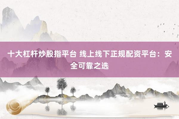 十大杠桿炒股指平臺(tái) 線上線下正規(guī)配資平臺(tái)：安全可靠之選