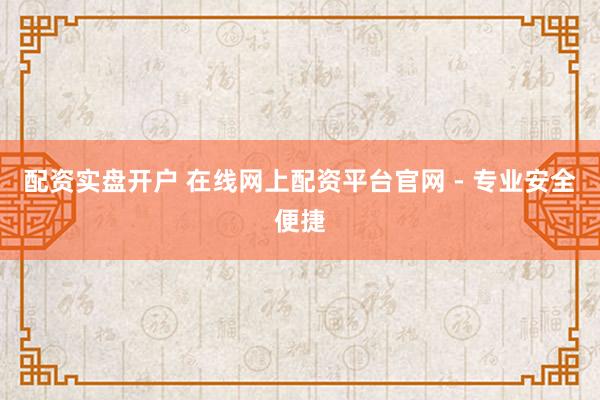 配資實盤開戶 在線網(wǎng)上配資平臺官網(wǎng) - 專業(yè)安全便捷