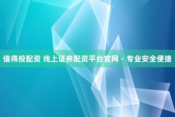 值得投配資 線上證券配資平臺(tái)官網(wǎng) - 專業(yè)安全便捷