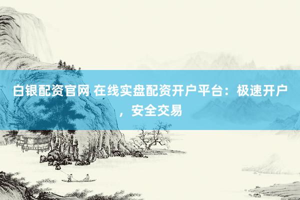白銀配資官網(wǎng) 在線實盤配資開戶平臺：極速開戶，安全交易