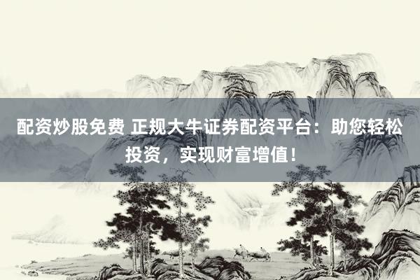 配資炒股免費(fèi) 正規(guī)大牛證券配資平臺(tái)：助您輕松投資，實(shí)現(xiàn)財(cái)富增值！