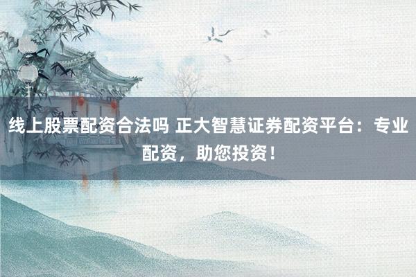 線上股票配資合法嗎 正大智慧證券配資平臺：專業(yè)配資，助您投資！