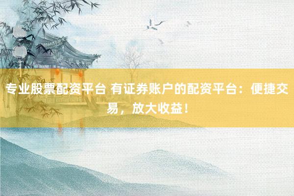 專業(yè)股票配資平臺 有證券賬戶的配資平臺：便捷交易，放大收益！