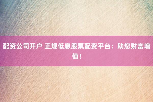 配資公司開戶 正規(guī)低息股票配資平臺(tái)：助您財(cái)富增值！