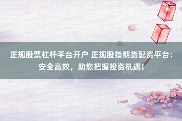 正規(guī)股票杠桿平臺開戶 正規(guī)股指期貨配資平臺：安全高效，助您把握投資機(jī)遇！
