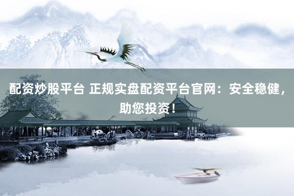 配資炒股平臺 正規(guī)實盤配資平臺官網(wǎng)：安全穩(wěn)健，助您投資！