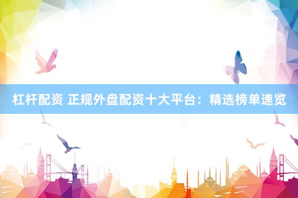 杠桿配資 正規(guī)外盤配資十大平臺(tái)：精選榜單速覽