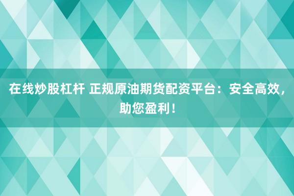在線炒股杠桿 正規(guī)原油期貨配資平臺：安全高效，助您盈利！