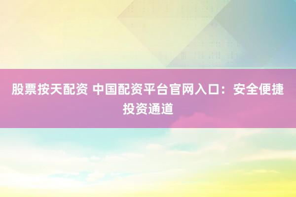 股票按天配資 中國配資平臺官網(wǎng)入口：安全便捷投資通道
